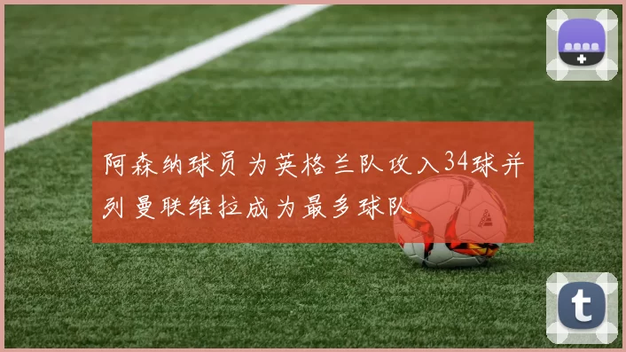 阿森纳球员为英格兰队攻入34球并列曼联维拉成为最多球队