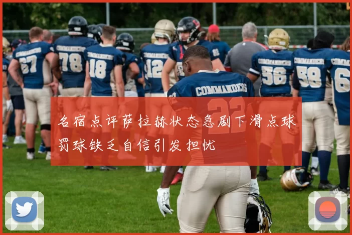 名宿点评萨拉赫状态急剧下滑点球罚球缺乏自信引发担忧