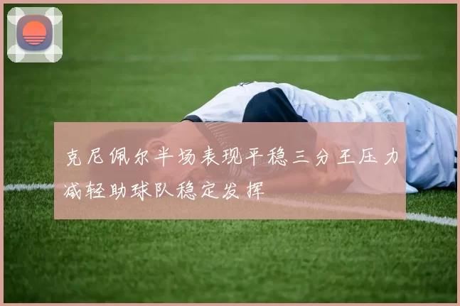 克尼佩尔半场表现平稳三分王压力减轻助球队稳定发挥