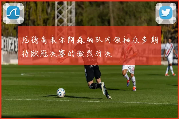 厄德高表示阿森纳队内领袖众多期待欧冠决赛的激烈对决