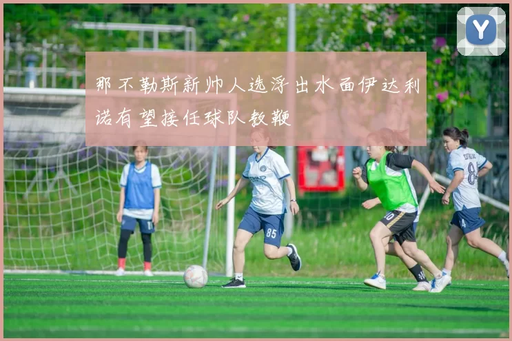 那不勒斯新帅人选浮出水面伊达利诺有望接任球队教鞭