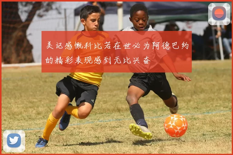 美记感慨科比若在世必为阿德巴约的精彩表现感到无比兴奋