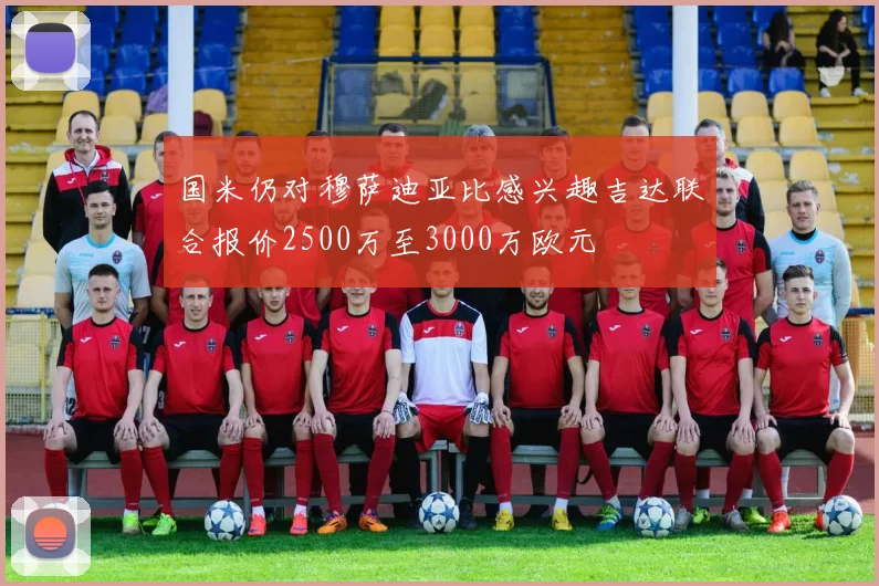 国米仍对穆萨迪亚比感兴趣吉达联合报价2500万至3000万欧元