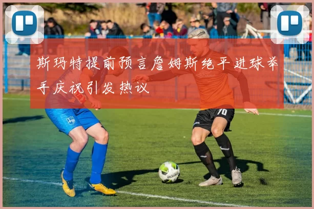 斯玛特提前预言詹姆斯绝平进球举手庆祝引发热议