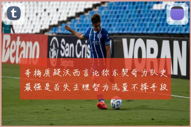夸梅质疑沃西言论称东契奇为队史最强是否失去理智为流量不择手段