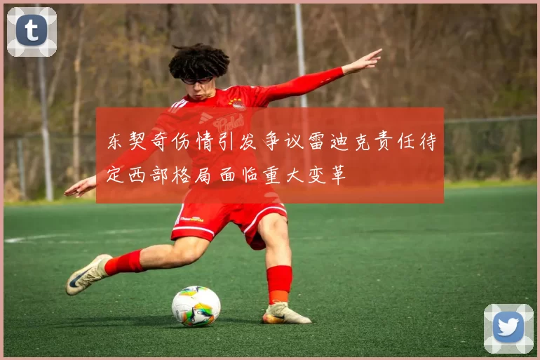 东契奇伤情引发争议雷迪克责任待定西部格局面临重大变革