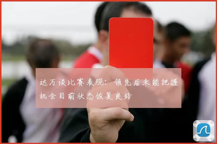 达万谈比赛表现：领先后未能把握机会目前状态恢复良好