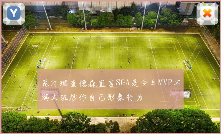 昆汀理查德森直言SGA是今年MVP不满文班炒作自己形象行为