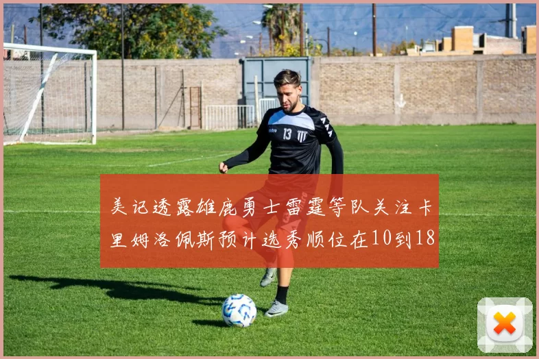 美记透露雄鹿勇士雷霆等队关注卡里姆洛佩斯预计选秀顺位在10到18之间