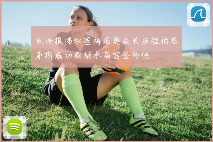 电讯报揭秘塞梅尼奥成长历程伯恩茅斯成功截胡水晶宫签约他