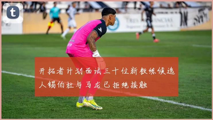 开拓者计划面试三十位新教练候选人锡伯杜与马龙已拒绝接触