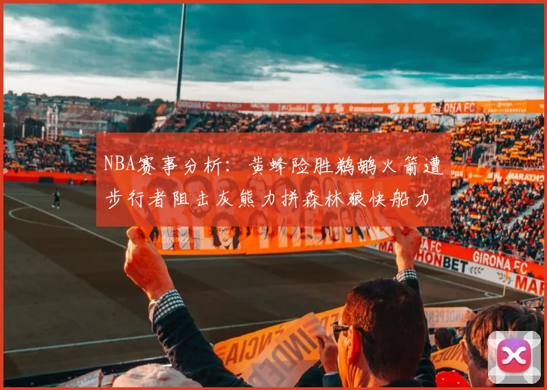 NBA赛事分析：黄蜂险胜鹈鹕火箭遭步行者阻击灰熊力拼森林狼快船力克76人