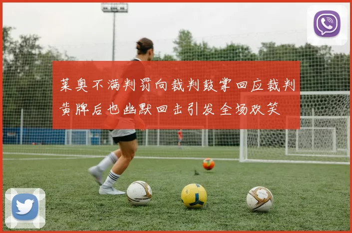 莱奥不满判罚向裁判鼓掌回应裁判黄牌后也幽默回击引发全场欢笑