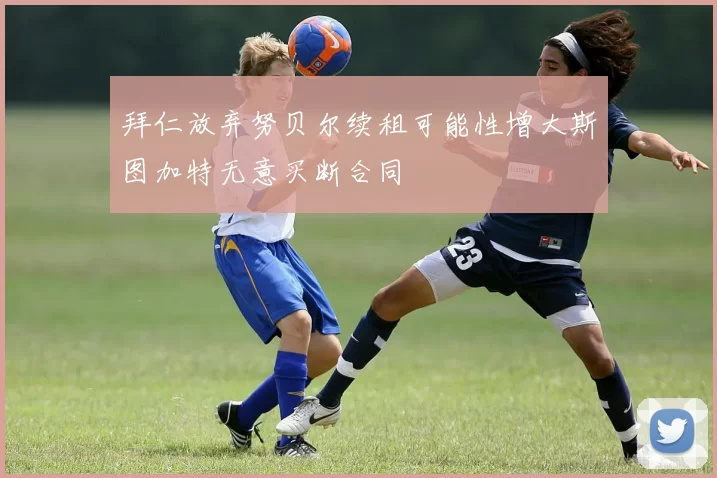 拜仁放弃努贝尔续租可能性增大斯图加特无意买断合同
