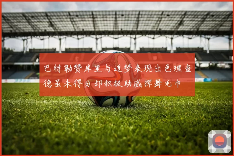 巴特勒赞库里与追梦表现出色理查德虽未得分却积极助威挥舞毛巾