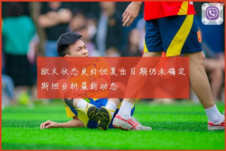 欧文状态良好但复出日期仍未确定斯坦分析最新动态