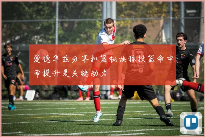 爱德华兹分享扣篮秘诀称投篮命中率提升是关键动力