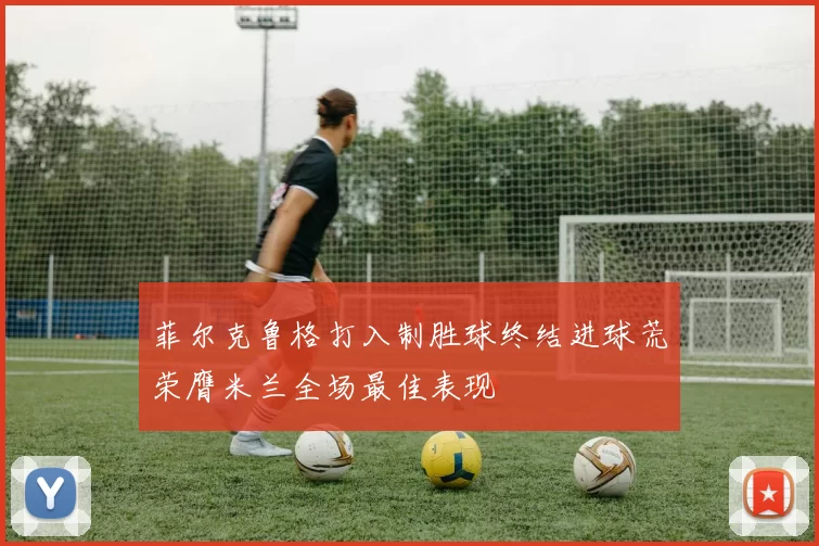 菲尔克鲁格打入制胜球终结进球荒荣膺米兰全场最佳表现