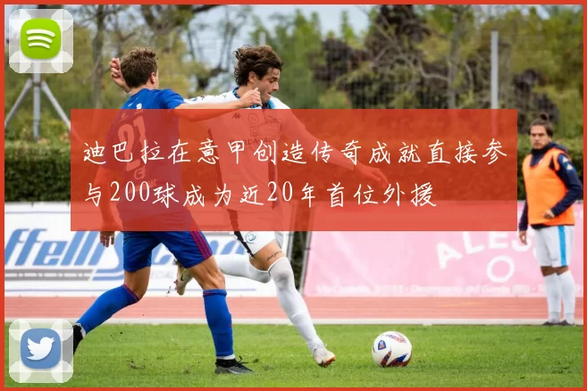 迪巴拉在意甲创造传奇成就直接参与200球成为近20年首位外援