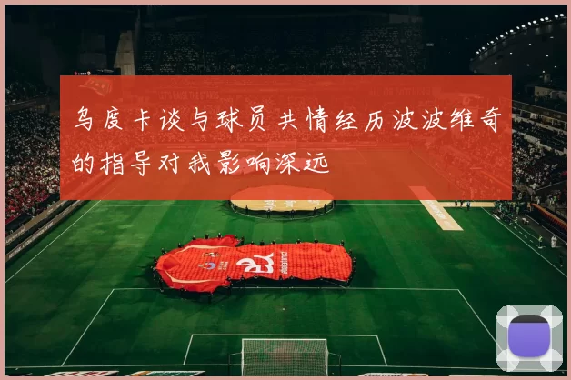 乌度卡谈与球员共情经历波波维奇的指导对我影响深远