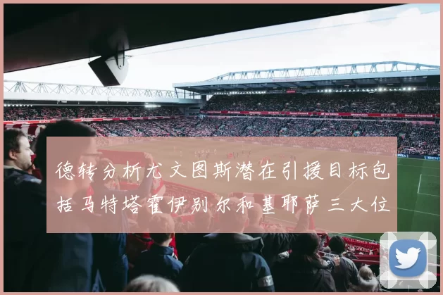 德转分析尤文图斯潜在引援目标包括马特塔霍伊别尔和基耶萨三大位置补强方案