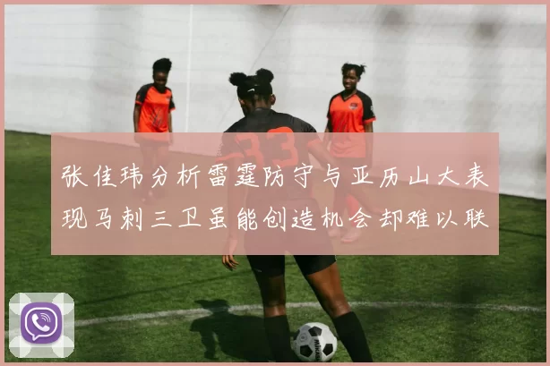 张佳玮分析雷霆防守与亚历山大表现马刺三卫虽能创造机会却难以联动全队