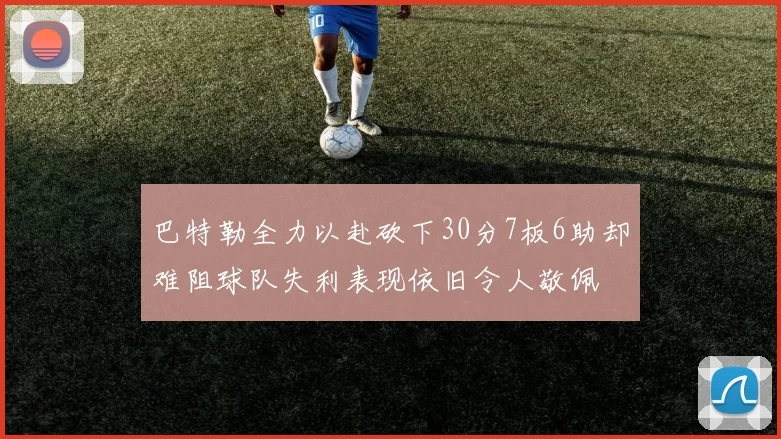 巴特勒全力以赴砍下30分7板6助却难阻球队失利表现依旧令人敬佩